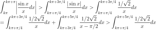 \\\int_{k\pi}^{k\pi+\pi}\biggr|\frac{\sin x}{x}dx\biggr|
>\int_{k\pi+\pi/4}^{k\pi+3\pi/4}\frac{|\sin x|}{x}dx
>\int_{k\pi+\pi/4}^{k\pi+3\pi/4}\frac{1/\sqrt2}{x}dx\\
+\int_{k\pi-\pi/4}^{k\pi+\pi/4}\frac{1/2\sqrt2}{x-\pi/2}dx
=\int_{k\pi+3\pi/4}^{k\pi+5\pi/4}\frac{1/2\sqrt2}{x}dx
>\int_{k\pi+\pi/4}^{k\pi+5\pi/4}\frac{1/2\sqrt2}{x}dx